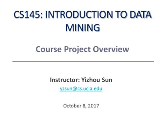 CS145: INTRODUCTION TO DATA  MINING  Course Project Overview  Instructor: Yizhou Sun