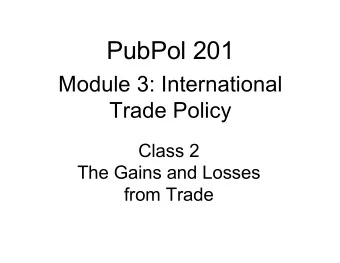 PubPol 201  Module 3: International  Trade Policy  Class 2  The Gains and Losses  from Trade  Class
