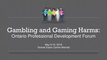 Gambling and Gaming Harms:  Ontario Professional Development Forum  May 9-10, 2019  Toronto Eaton