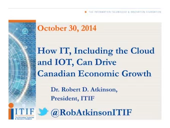 How IT, Including the Cloud  and IOT, Can Drive  Canadian Economic Growth  Dr. Robert D. Atkinson,