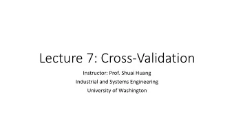 Lecture 7: Cross-Validation  Instructor: Prof. Shuai Huang  Industrial and Systems Engineering