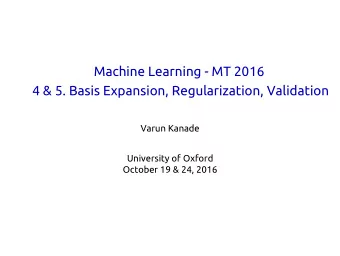 Machine Learning - MT 2016  4 &amp; 5. Basis Expansion, Regularization, Validation  Varun Kanade