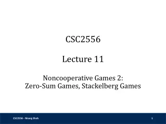 CSC2556  Lecture 11  Noncooperative Games 2:  Zero-Sum Games, Stackelberg Games  CSC2556 - Nisarg