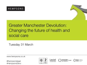 Greater Manchester Devolution:  Changing the future of health and  social care  Tuesday 31 March