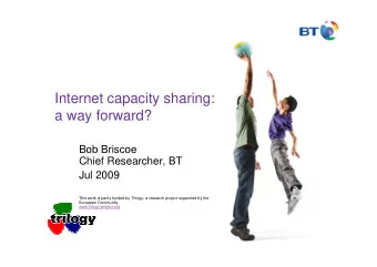 Internet capacity sharing:  a way forward?  Bob Briscoe  Chief Researcher, BT  Jul 2009  This work