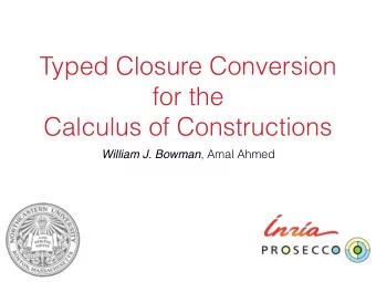 Typed Closure Conversion  for the   Calculus of Constructions William J. Bowman , Amal Ahmed