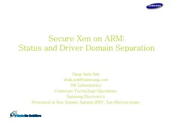Secure Xen on ARM:  Status and Driver Domain Separation  Sang-bum Suh  sbuk.suh@samsung.com  SW