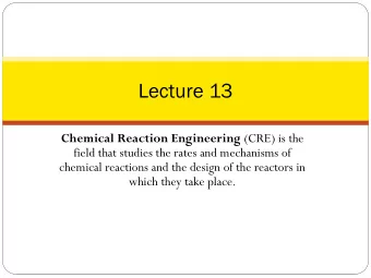 Lecture 13 Chemical Reaction Engineering (CRE) is the  field that studies the rates and mechanisms