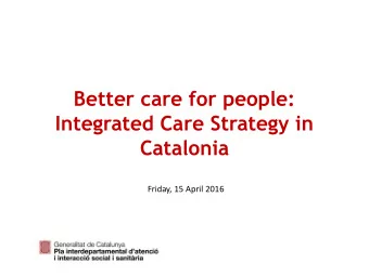 Better care for people:  Integrated Care Strategy in  Catalonia  Friday, 15 April 2016  Catalonia:
