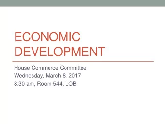 ECONOMIC  DEVELOPMENT  House Commerce Committee  Wednesday, March 8, 2017  8:30 am, Room 544, LOB