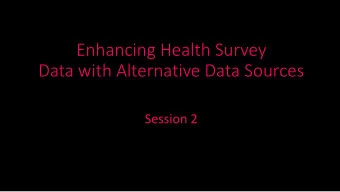 Data with Alternative Data Sources  Session 2  Session 2: Enhancing Health Survey  Data with