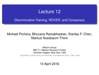 Lecture 12  Discriminative Training, ROVER, and Consensus  Michael Picheny, Bhuvana Ramabhadran,