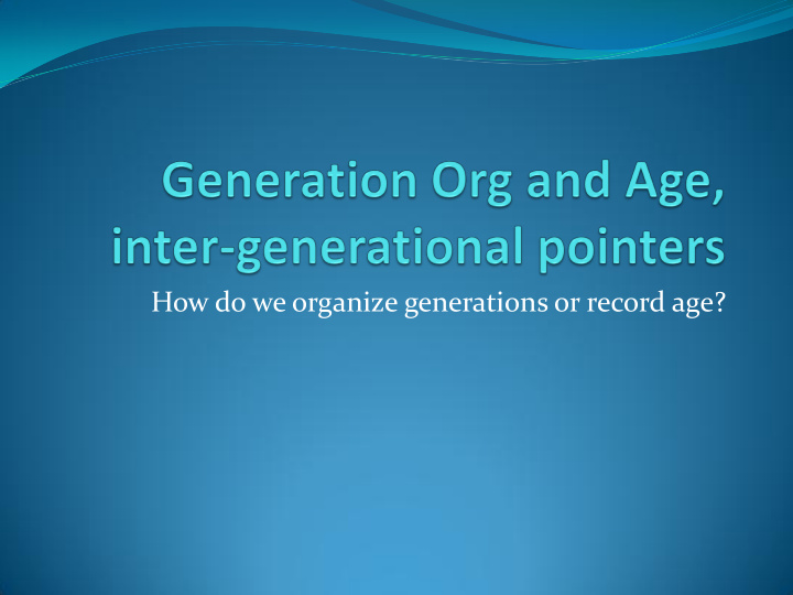 how do we organize generations or record age generation