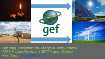 GEF 6  P  Program Revie  iew and GEF 7 Program Outlook  Min  ing Yang  myang@thegef.org  GEF-6 Clim