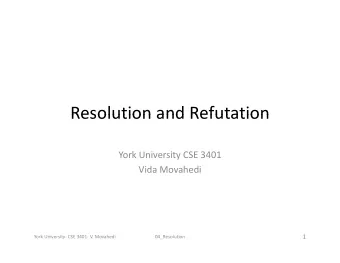 Resolution and Refutation Resolution and Refutation York University CSE 3401 Vida Movahedi  1 York