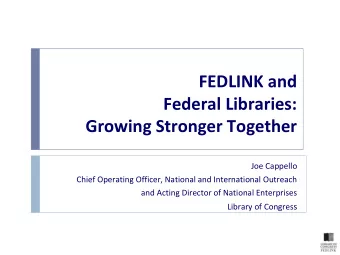 FEDLINK and  Federal Libraries:  Growing Stronger Together  Joe Cappello  Chief Operating Officer,