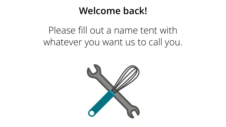 welcome back please fi ll out a name tent with whatever