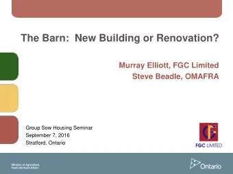The Barn:  New Building or Renovation?  Murray Elliott, FGC Limited  Steve Beadle, OMAFRA  Group