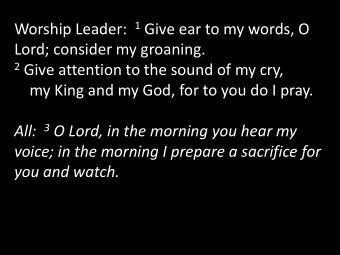 2 Give attention to the sound of my cry,  my King and my God, for to you do I pray. All: 3 O Lord,