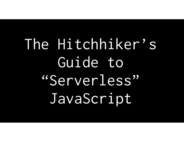the hitchhiker s guide to serverless javascript steve