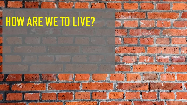 how are we to live how are we to live