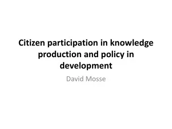 Citizen participation in knowledge  production and policy in  development  David Mosse  Outline