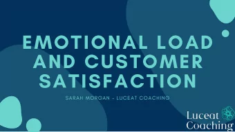EMOTIONAL LOAD  AND CUSTOMER  SATISFACTION  SARAH MORGAN - LUCEAT COACHING  WHAT I PLAN TO COVER