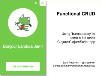 Functional CRUD  Using bureaucracy to  tame a full-stack  Clojure/ClojureScript app Sam