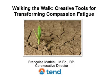 Walking the Walk: Creative Tools for  Transforming Compassion Fatigue  Franoise Mathieu, M.Ed.,