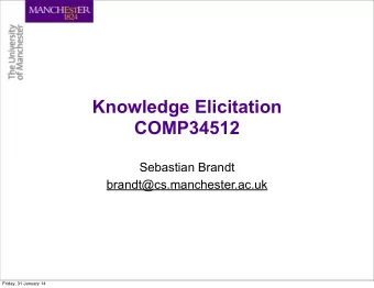 Knowledge Elicitation  COMP34512  Sebastian Brandt  brandt@cs.manchester.ac.uk  Friday, 31 January