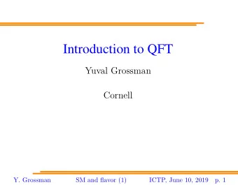 Introduction to QFT  Yuval Grossman  Cornell  Y. Grossman  SM and flavor (1)  ICTP, June 10, 2019