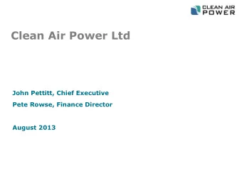 Clean Air Power Ltd  John Pettitt, Chief Executive  Pete Rowse, Finance Director  August 2013 Clean