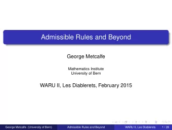Admissible Rules and Beyond  George Metcalfe  Mathematics Institute  University of Bern  WARU II,