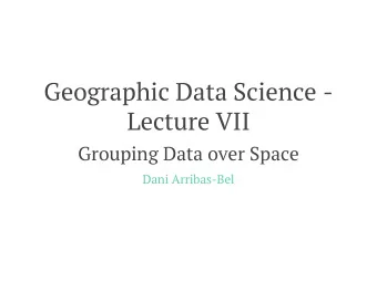 Geographic Data Science -  Lecture VII  Grouping Data over Space  Dani Arribas-Bel  Today  The need