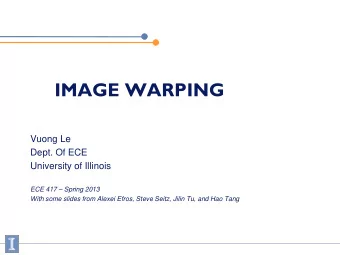 IMAGE WARPING  Vuong Le  Dept. Of ECE  University of Illinois  ECE 417  Spring 2013  With some