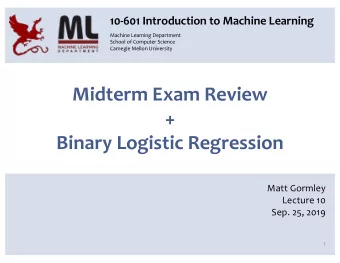 Midterm Exam Review  +  Binary Logistic Regression  Matt Gormley  Lecture 10  Sep. 25, 2019  1
