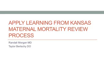 APPLY LEARNING FROM KANSAS  MATERNAL MORTALITY REVIEW  PROCESS  Randall Morgan MD  Taylor Bertschy