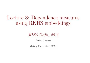 Lecture 3: Dependence measures  using RKHS embeddings  MLSS Cadiz, 2016  Arthur Gretton  Gatsby
