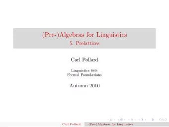 (Pre-)Algebras for Linguistics  5. Prelattices  Carl Pollard  Linguistics 680:  Formal Foundations