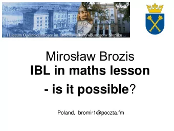 Mirosaw Brozis  IBL in maths lesson - is it possible ?  Poland,  bromir1@poczta.fm  WHY ?  HOW ?
