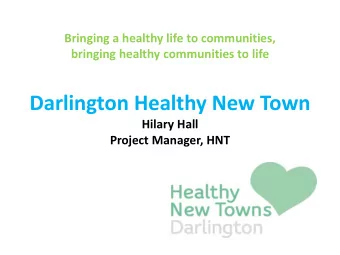 Darlington Healthy New Town  Hilary Hall  Project Manager, HNT  What is a Healthy New  We will