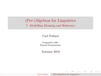 (Pre-)Algebras for Linguistics  7. Modelling Meaning and Reference  Carl Pollard  Linguistics 680:
