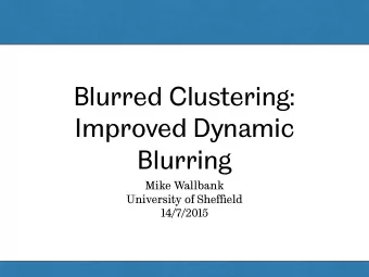Blurred Clustering:  Improved Dynamic  Blurring  Mike Wallbank University of She ffi eld  14/7/2015