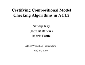 Certifying Compositional Model  Checking Algorithms in ACL2  Sandip Ray  John Matthews  Mark Tuttle