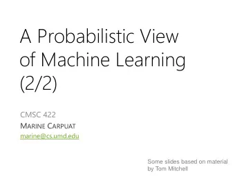 A Probabilistic View  of Machine Learning  (2/2)  CMSC 422 M ARINE C ARPUAT  marine@cs.umd.edu