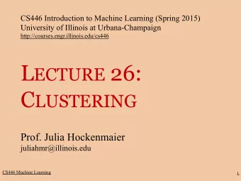 L ECTURE 26: C LUSTERING  Prof. Julia Hockenmaier  juliahmr@illinois.edu  CS446 Machine Learning  1